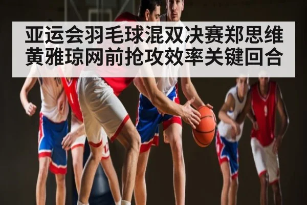 亚运会羽毛球混双决赛郑思维黄雅琼网前抢攻效率关键回合