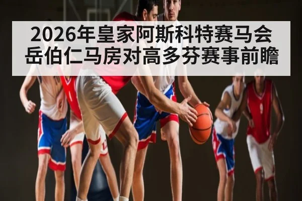 2026年皇家阿斯科特赛马会岳伯仁马房对高多芬赛事前瞻