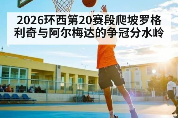 2026环西第20赛段爬坡罗格利奇与阿尔梅达的争冠分水岭