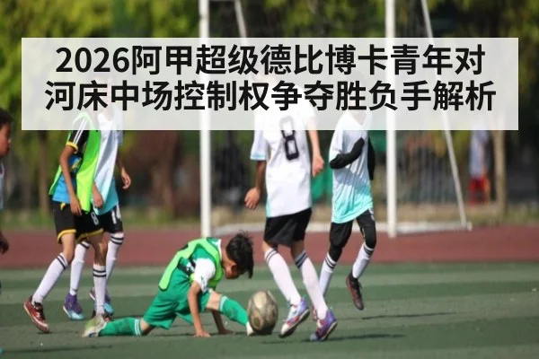 2026阿甲超级德比博卡青年对河床中场控制权争夺胜负手解析