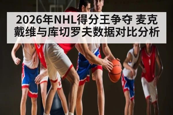 2026年NHL得分王争夺 麦克戴维与库切罗夫数据对比分析